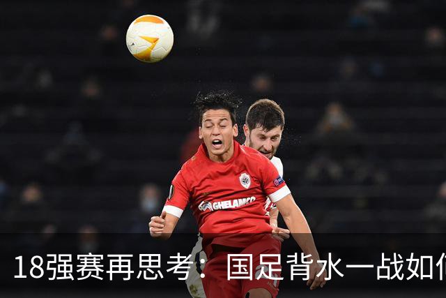 18强赛再思考：国足背水一战如何调整用人？